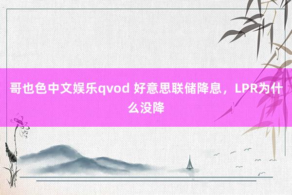 哥也色中文娱乐qvod 好意思联储降息，LPR为什么没降