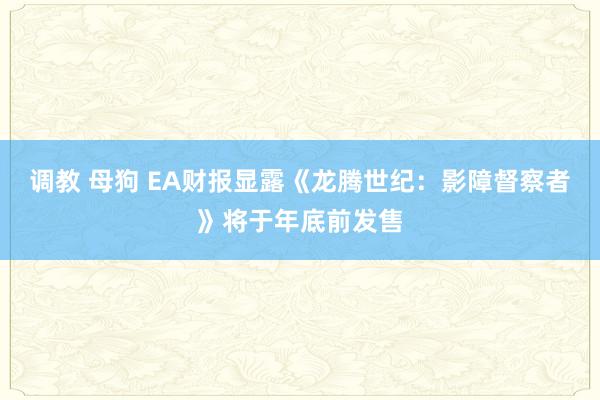 调教 母狗 EA财报显露《龙腾世纪：影障督察者》将于年底前发售