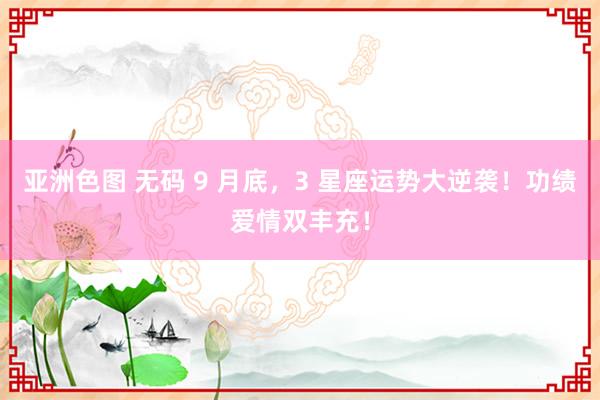 亚洲色图 无码 9 月底，3 星座运势大逆袭！功绩爱情双丰充！