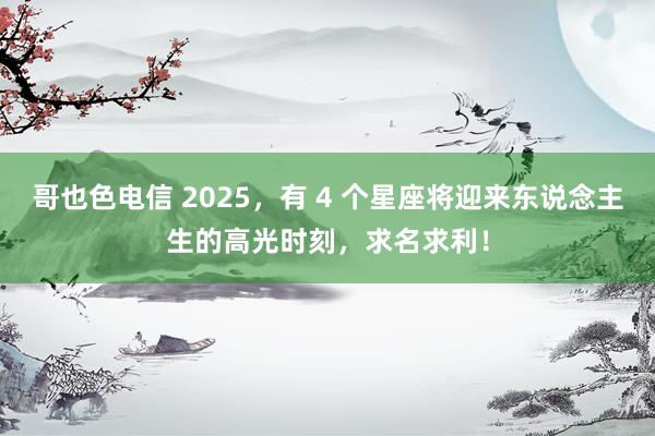 哥也色电信 2025，有 4 个星座将迎来东说念主生的高光时刻，求名求利！