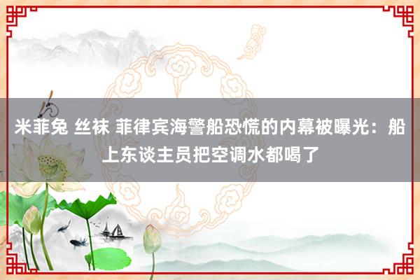 米菲兔 丝袜 菲律宾海警船恐慌的内幕被曝光：船上东谈主员把空调水都喝了