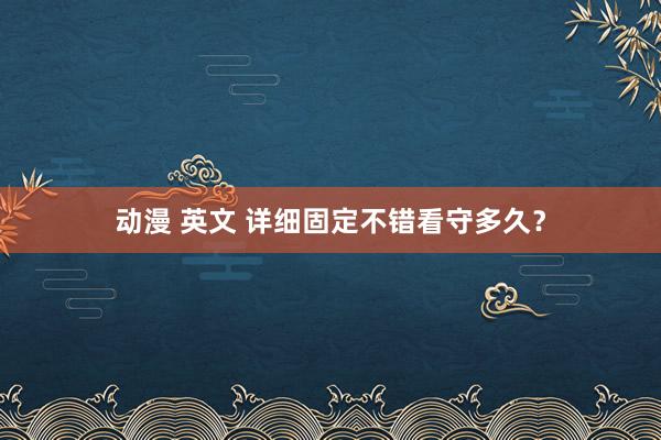 动漫 英文 详细固定不错看守多久？