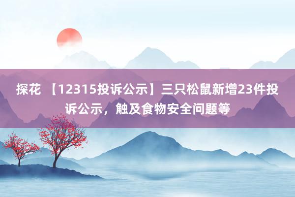 探花 【12315投诉公示】三只松鼠新增23件投诉公示，触及食物安全问题等