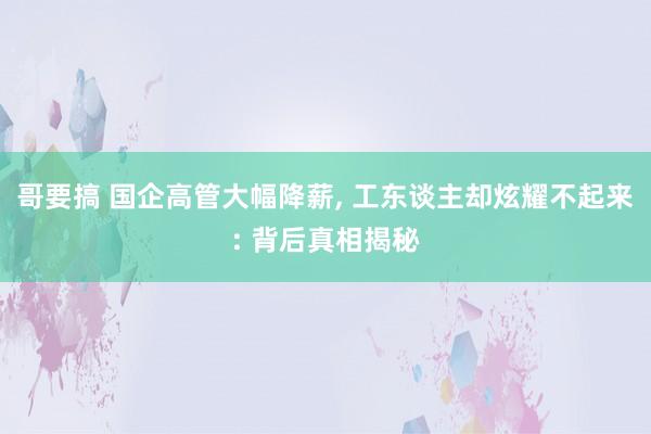 哥要搞 国企高管大幅降薪， 工东谈主却炫耀不起来: 背后真相揭秘