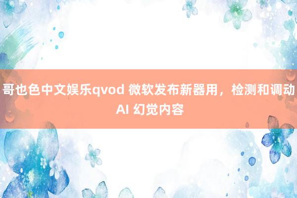 哥也色中文娱乐qvod 微软发布新器用，检测和调动 AI 幻觉内容