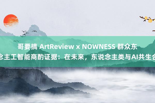 哥要搞 ArtReview x NOWNESS 群众东说念主工智能商酌证据：在未来，东说念主类与AI共生合作