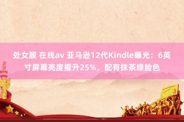 处女膜 在线av 亚马逊12代Kindle曝光：6英寸屏幕亮度擢升25%，配有抹茶绿脸色