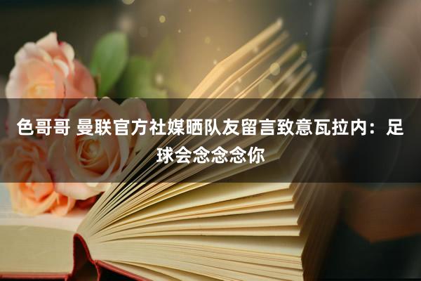 色哥哥 曼联官方社媒晒队友留言致意瓦拉内：足球会念念念你