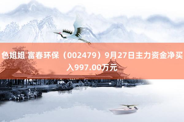 色姐姐 富春环保（002479）9月27日主力资金净买入997.00万元