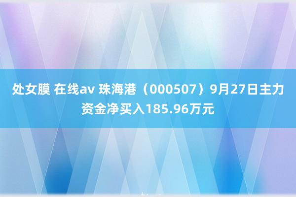 处女膜 在线av 珠海港（000507）9月27日主力资金净买入185.96万元