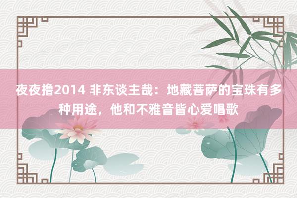 夜夜撸2014 非东谈主哉：地藏菩萨的宝珠有多种用途，他和不雅音皆心爱唱歌