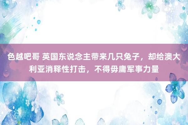 色越吧哥 英国东说念主带来几只兔子，却给澳大利亚消释性打击，不得毋庸军事力量