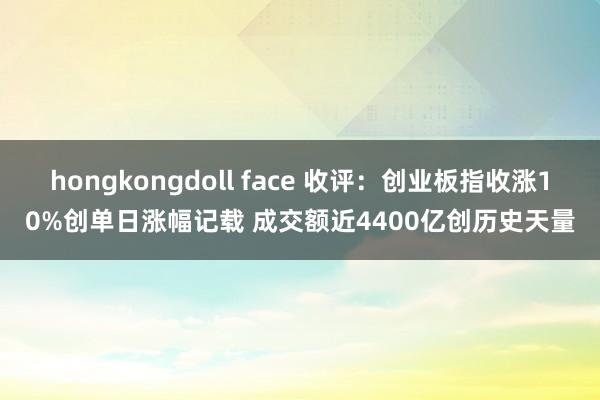 hongkongdoll face 收评：创业板指收涨10%创单日涨幅记载 成交额近4400亿创历史天量