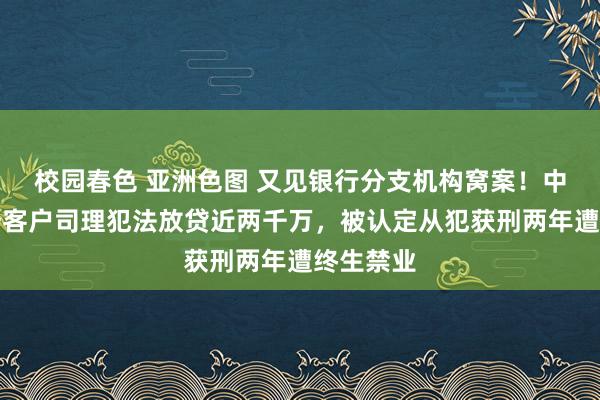 校园春色 亚洲色图 又见银行分支机构窝案！中国银行一客户司理犯法放贷近两千万，被认定从犯获刑两年遭终生禁业