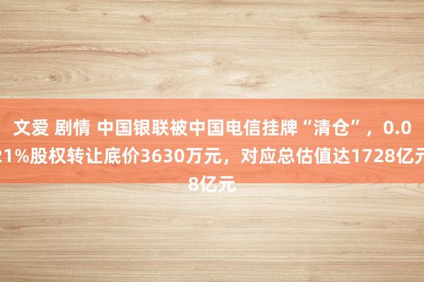 文爱 剧情 中国银联被中国电信挂牌“清仓”，0.021%股权转让底价3630万元，对应总估值达1728亿元