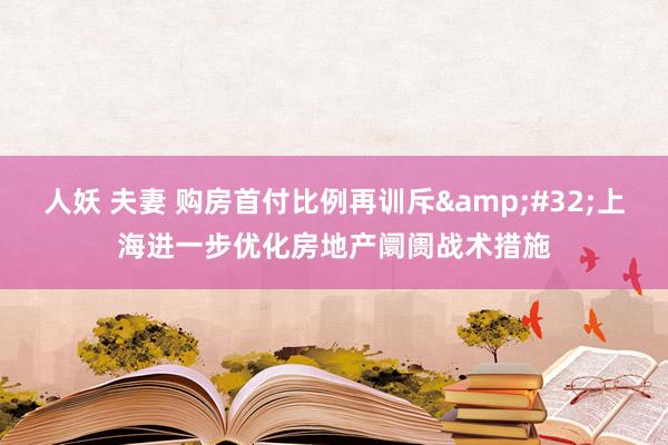 人妖 夫妻 购房首付比例再训斥&#32;上海进一步优化房地产阛阓战术措施