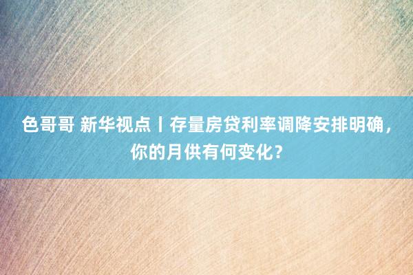 色哥哥 新华视点丨存量房贷利率调降安排明确，你的月供有何变化？