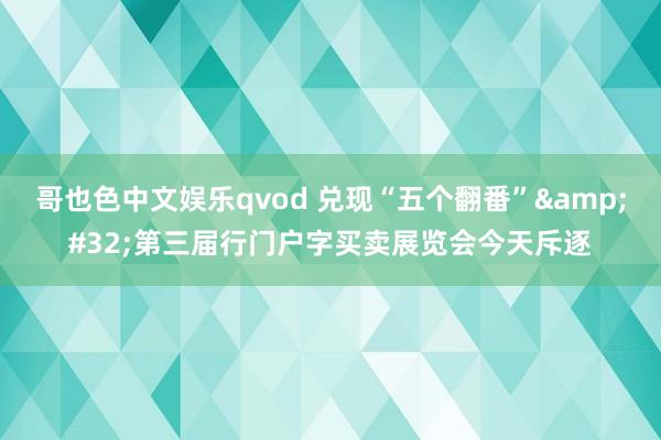 哥也色中文娱乐qvod 兑现“五个翻番”&#32;第三届行门户字买卖展览会今天斥逐