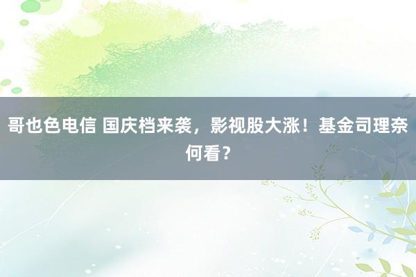 哥也色电信 国庆档来袭，影视股大涨！基金司理奈何看？