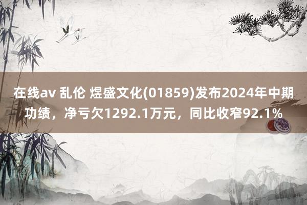 在线av 乱伦 煜盛文化(01859)发布2024年中期功绩，净亏欠1292.1万元，同比收窄92.1%