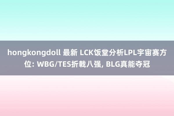 hongkongdoll 最新 LCK饭堂分析LPL宇宙赛方位: WBG/TES折戟八强， BLG真能夺冠