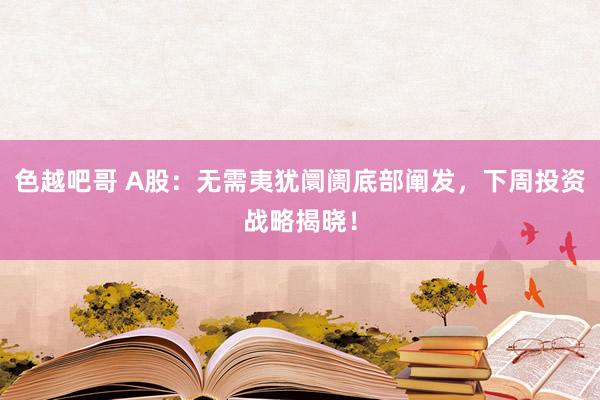 色越吧哥 A股：无需夷犹阛阓底部阐发，下周投资战略揭晓！