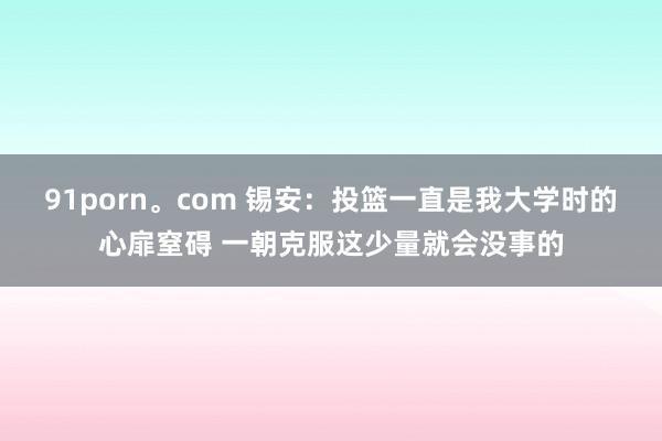 91porn。com 锡安：投篮一直是我大学时的心扉窒碍 一朝克服这少量就会没事的