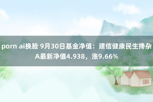 porn ai换脸 9月30日基金净值：建信健康民生搀杂A最新净值4.938，涨9.66%