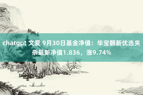 chatgpt 文爱 9月30日基金净值：华宝翻新优选夹杂最新净值1.836，涨9.74%