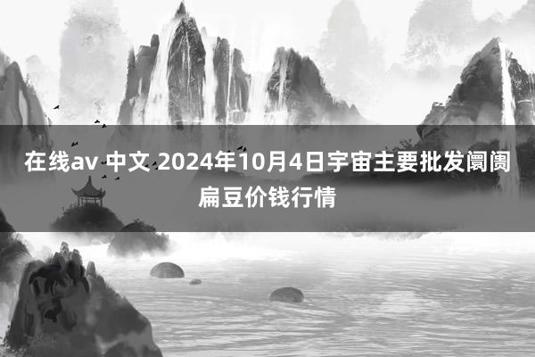 在线av 中文 2024年10月4日宇宙主要批发阛阓扁豆价钱行情