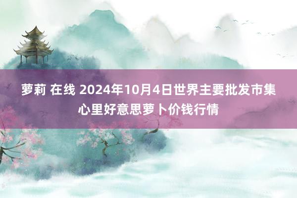 萝莉 在线 2024年10月4日世界主要批发市集心里好意思萝卜价钱行情