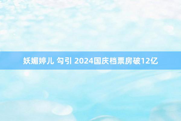 妖媚婷儿 勾引 2024国庆档票房破12亿