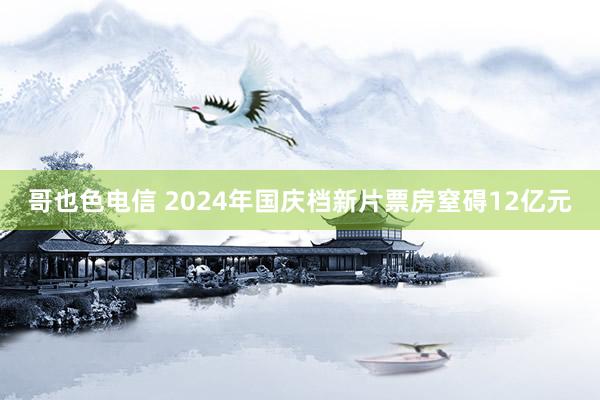 哥也色电信 2024年国庆档新片票房窒碍12亿元