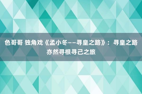 色哥哥 独角戏《孟小冬——寻皇之路》：寻皇之路亦然寻根寻己之旅