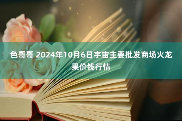 色哥哥 2024年10月6日宇宙主要批发商场火龙果价钱行情