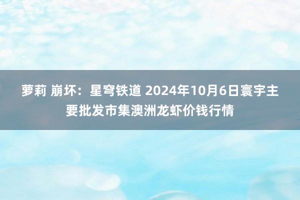 萝莉 崩坏：星穹铁道 2024年10月6日寰宇主要批发市集澳洲龙虾价钱行情