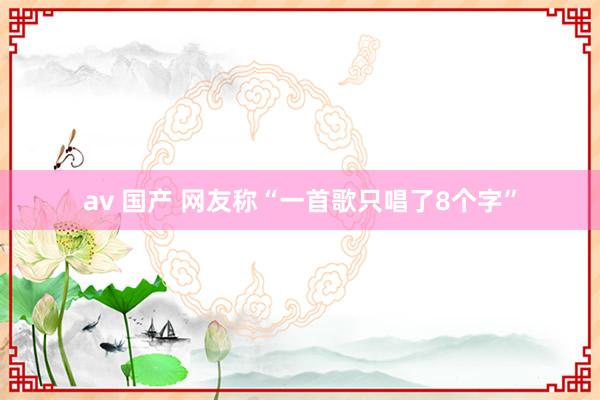 av 国产 网友称“一首歌只唱了8个字”