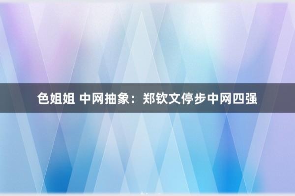 色姐姐 中网抽象：郑钦文停步中网四强