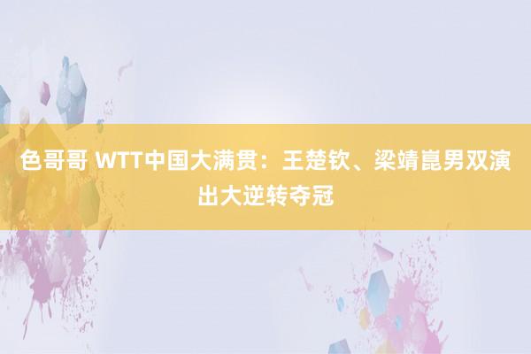 色哥哥 WTT中国大满贯：王楚钦、梁靖崑男双演出大逆转夺冠