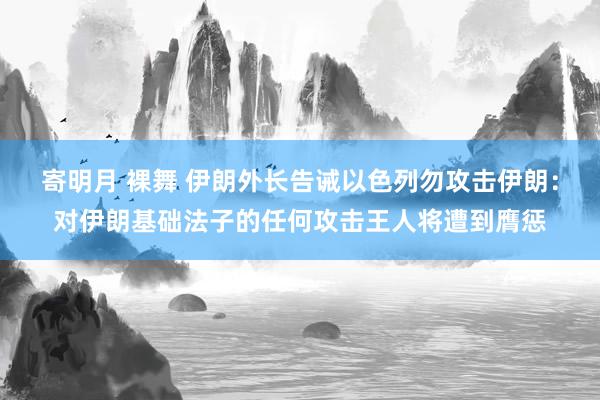 寄明月 裸舞 伊朗外长告诫以色列勿攻击伊朗：对伊朗基础法子的任何攻击王人将遭到膺惩