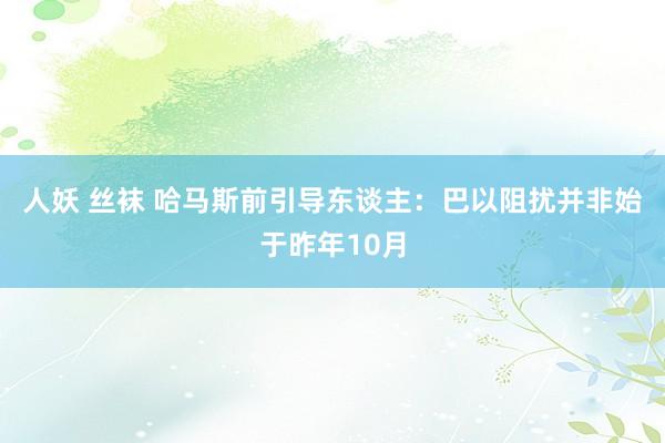 人妖 丝袜 哈马斯前引导东谈主：巴以阻扰并非始于昨年10月