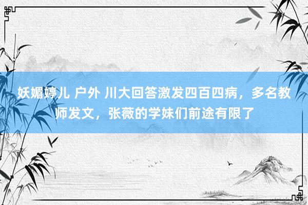 妖媚婷儿 户外 川大回答激发四百四病，多名教师发文，张薇的学妹们前途有限了