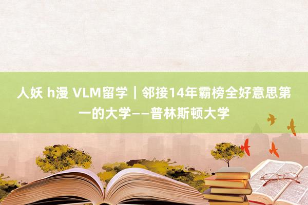 人妖 h漫 VLM留学｜邻接14年霸榜全好意思第一的大学——普林斯顿大学