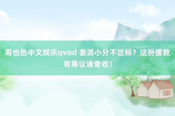 哥也色中文娱乐qvod 委派小分不达标？这份援救有筹议请查收！