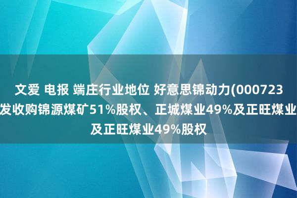 文爱 电报 端庄行业地位 好意思锦动力(000723.SZ)拟增发收购锦源煤矿51%股权、正城煤业49%及正旺煤业49%股权