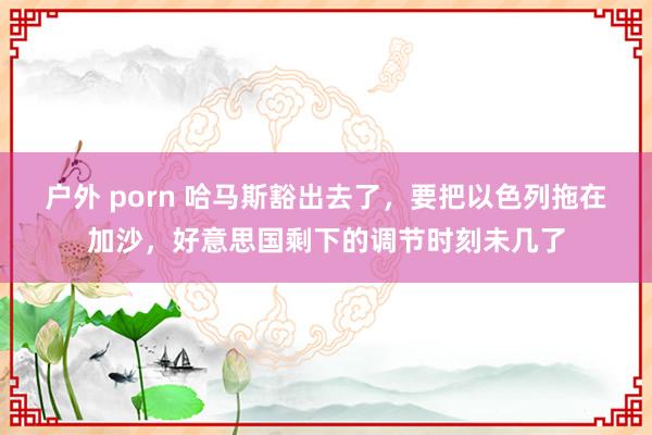 户外 porn 哈马斯豁出去了，要把以色列拖在加沙，好意思国剩下的调节时刻未几了