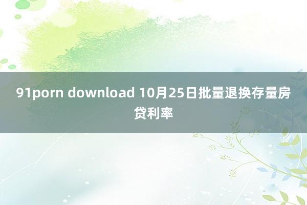 91porn download 10月25日批量退换存量房贷利率