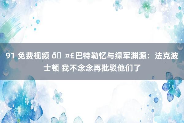 91 免费视频 🤣巴特勒忆与绿军渊源：法克波士顿 我不念念再批驳他们了