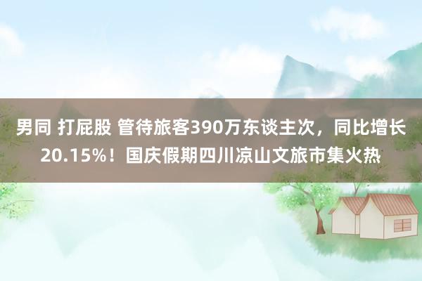 男同 打屁股 管待旅客390万东谈主次，同比增长20.15%！国庆假期四川凉山文旅市集火热