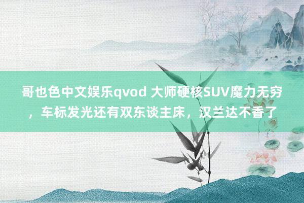 哥也色中文娱乐qvod 大师硬核SUV魔力无穷，车标发光还有双东谈主床，汉兰达不香了